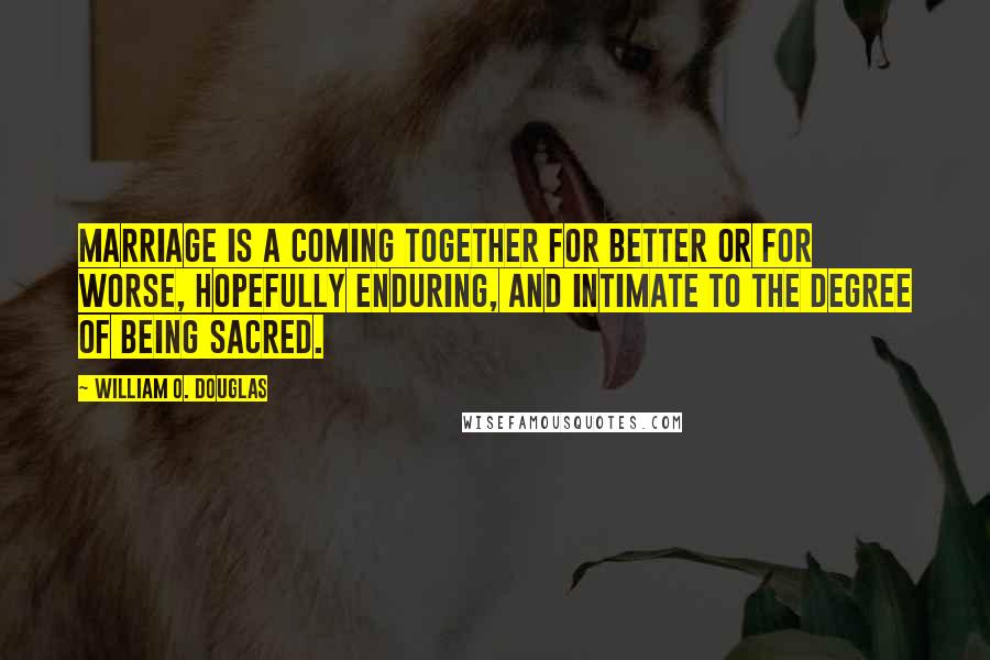 William O. Douglas Quotes: Marriage is a coming together for better or for worse, hopefully enduring, and intimate to the degree of being sacred.