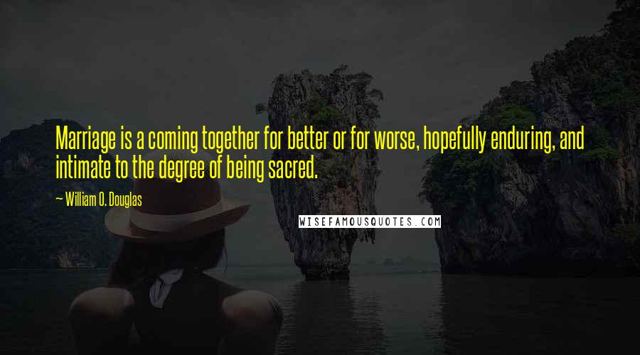 William O. Douglas Quotes: Marriage is a coming together for better or for worse, hopefully enduring, and intimate to the degree of being sacred.
