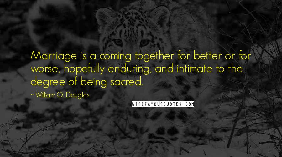 William O. Douglas Quotes: Marriage is a coming together for better or for worse, hopefully enduring, and intimate to the degree of being sacred.