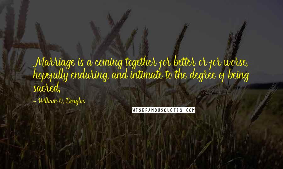 William O. Douglas Quotes: Marriage is a coming together for better or for worse, hopefully enduring, and intimate to the degree of being sacred.