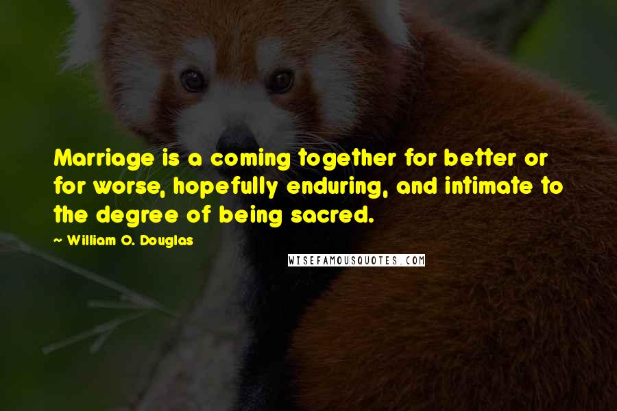 William O. Douglas Quotes: Marriage is a coming together for better or for worse, hopefully enduring, and intimate to the degree of being sacred.