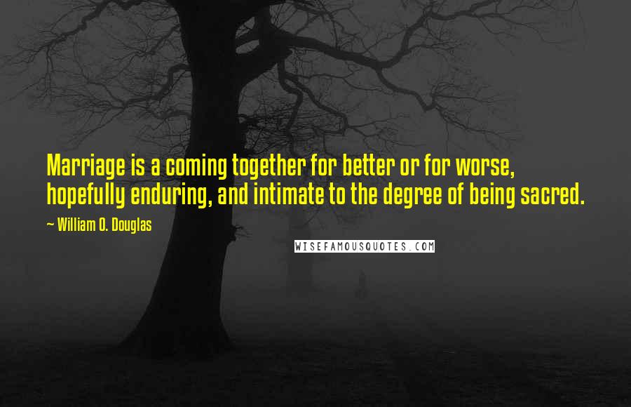 William O. Douglas Quotes: Marriage is a coming together for better or for worse, hopefully enduring, and intimate to the degree of being sacred.