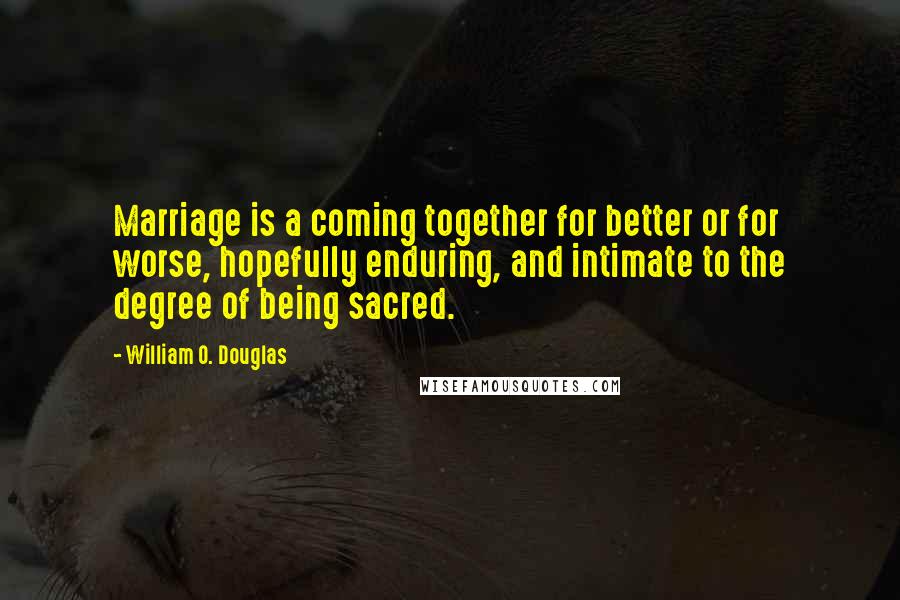 William O. Douglas Quotes: Marriage is a coming together for better or for worse, hopefully enduring, and intimate to the degree of being sacred.