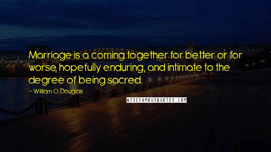 William O. Douglas Quotes: Marriage is a coming together for better or for worse, hopefully enduring, and intimate to the degree of being sacred.