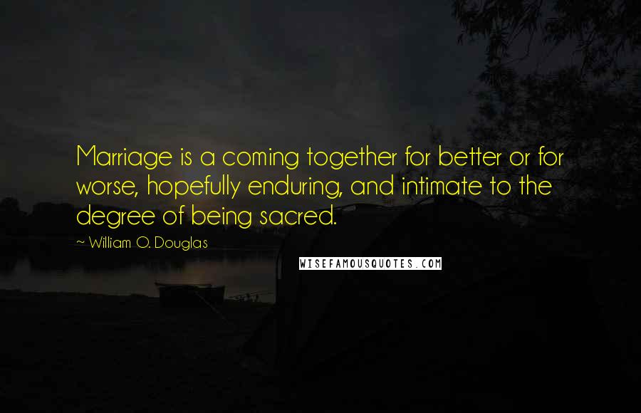 William O. Douglas Quotes: Marriage is a coming together for better or for worse, hopefully enduring, and intimate to the degree of being sacred.
