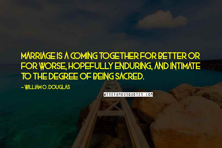 William O. Douglas Quotes: Marriage is a coming together for better or for worse, hopefully enduring, and intimate to the degree of being sacred.