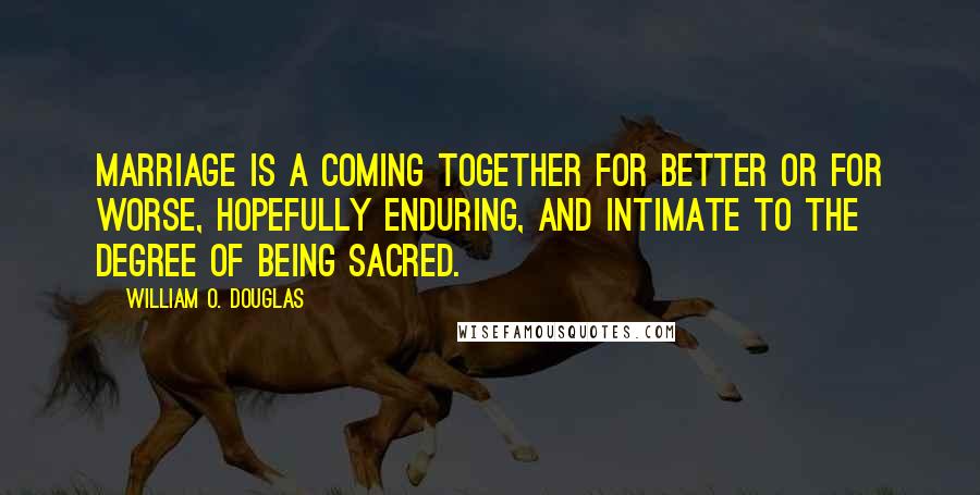 William O. Douglas Quotes: Marriage is a coming together for better or for worse, hopefully enduring, and intimate to the degree of being sacred.