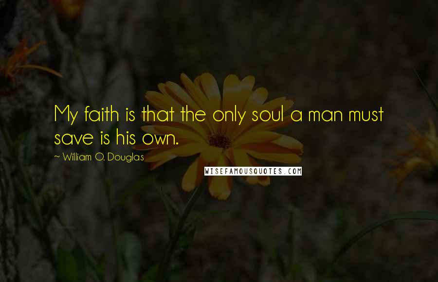 William O. Douglas Quotes: My faith is that the only soul a man must save is his own.