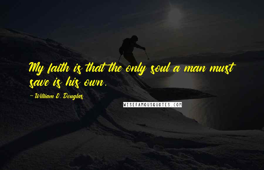 William O. Douglas Quotes: My faith is that the only soul a man must save is his own.