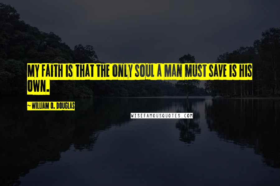 William O. Douglas Quotes: My faith is that the only soul a man must save is his own.