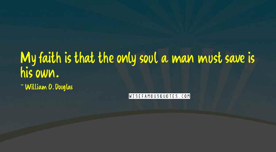 William O. Douglas Quotes: My faith is that the only soul a man must save is his own.