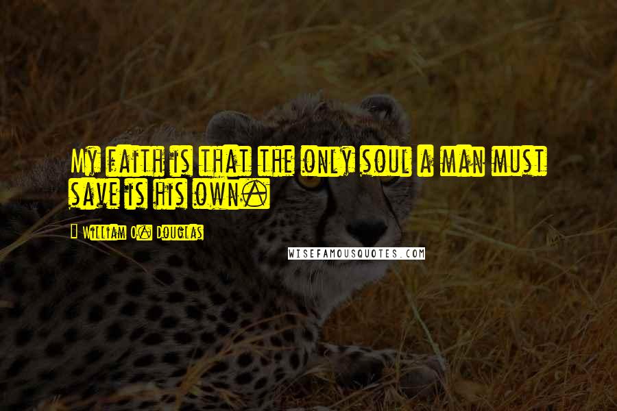 William O. Douglas Quotes: My faith is that the only soul a man must save is his own.