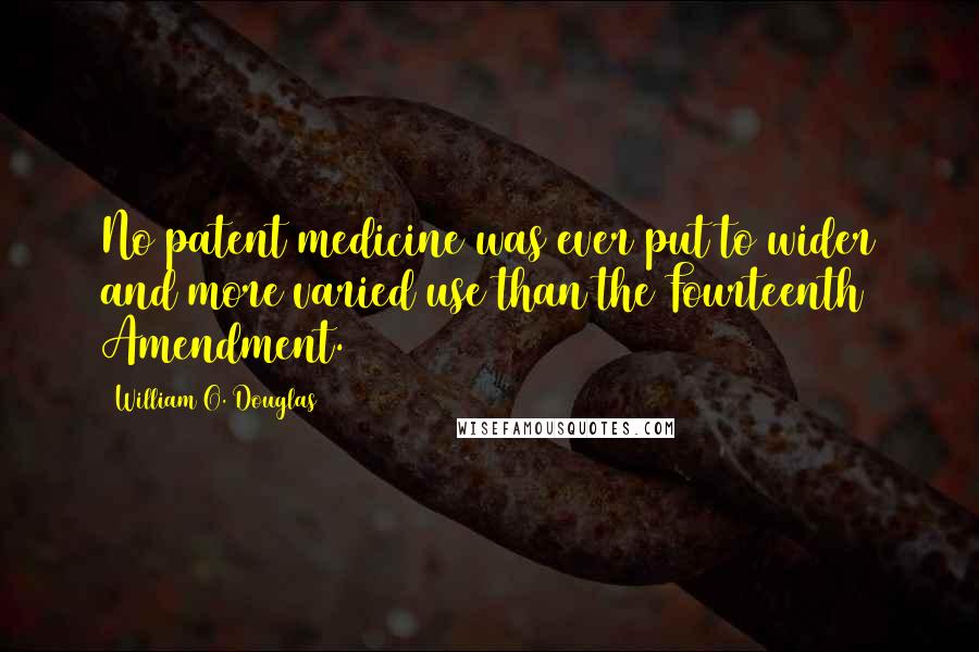 William O. Douglas Quotes: No patent medicine was ever put to wider and more varied use than the Fourteenth Amendment.