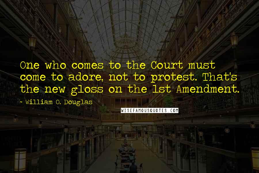 William O. Douglas Quotes: One who comes to the Court must come to adore, not to protest. That's the new gloss on the 1st Amendment.