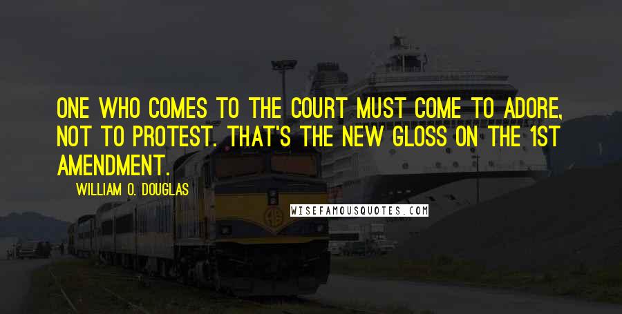 William O. Douglas Quotes: One who comes to the Court must come to adore, not to protest. That's the new gloss on the 1st Amendment.