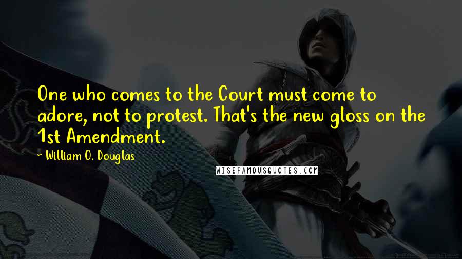 William O. Douglas Quotes: One who comes to the Court must come to adore, not to protest. That's the new gloss on the 1st Amendment.