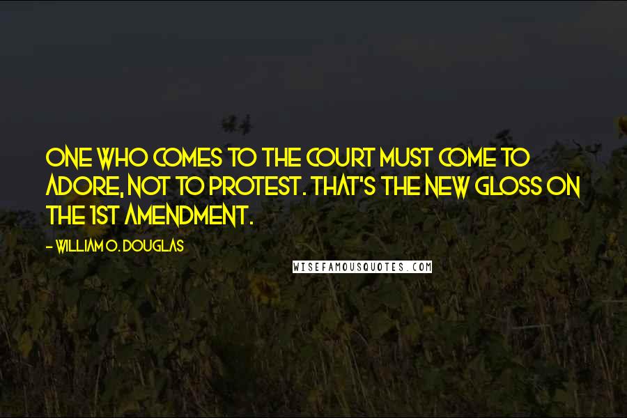 William O. Douglas Quotes: One who comes to the Court must come to adore, not to protest. That's the new gloss on the 1st Amendment.