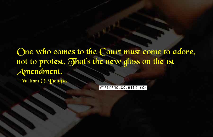 William O. Douglas Quotes: One who comes to the Court must come to adore, not to protest. That's the new gloss on the 1st Amendment.