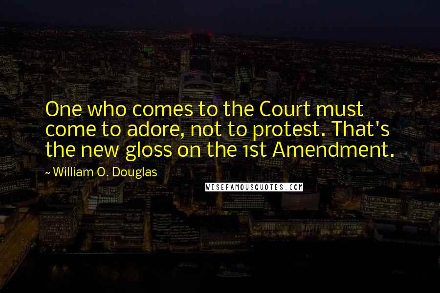 William O. Douglas Quotes: One who comes to the Court must come to adore, not to protest. That's the new gloss on the 1st Amendment.