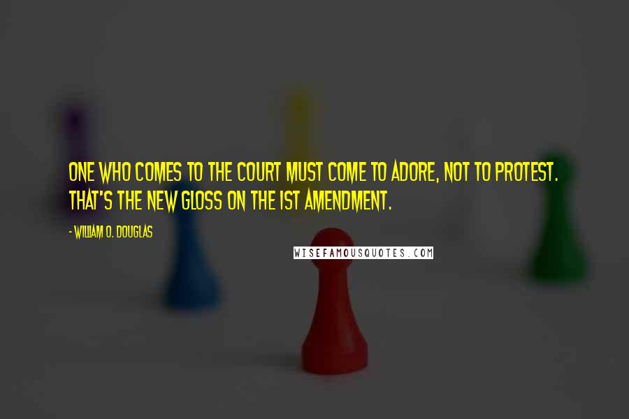 William O. Douglas Quotes: One who comes to the Court must come to adore, not to protest. That's the new gloss on the 1st Amendment.