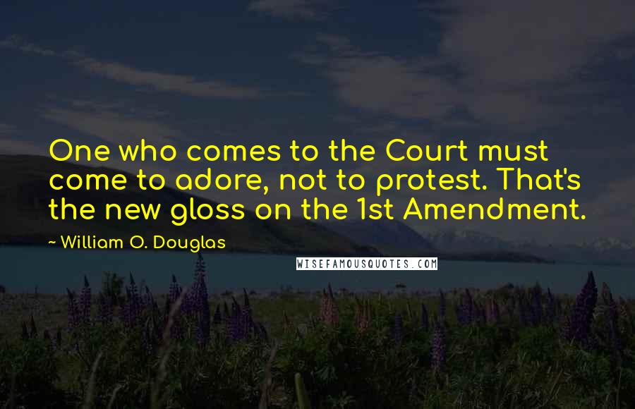 William O. Douglas Quotes: One who comes to the Court must come to adore, not to protest. That's the new gloss on the 1st Amendment.