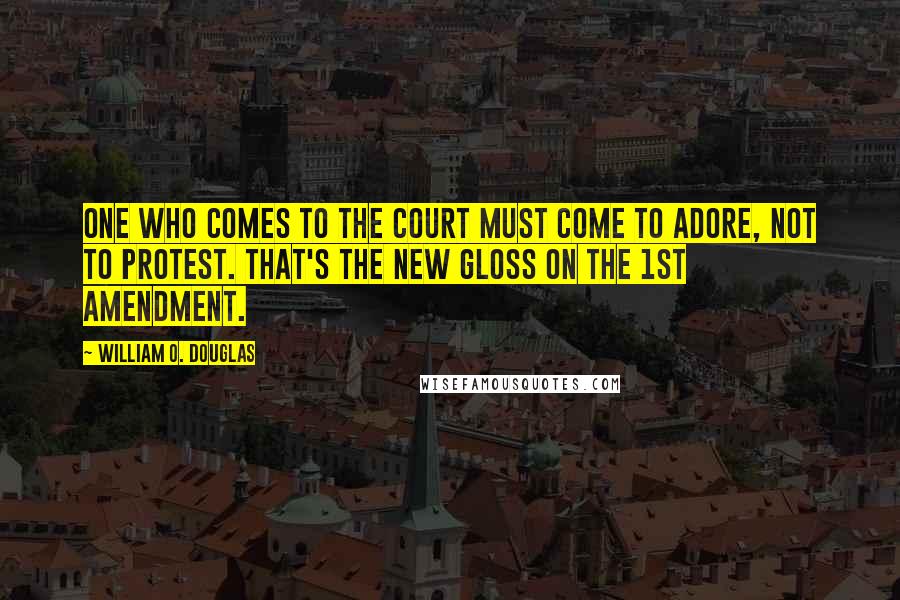 William O. Douglas Quotes: One who comes to the Court must come to adore, not to protest. That's the new gloss on the 1st Amendment.