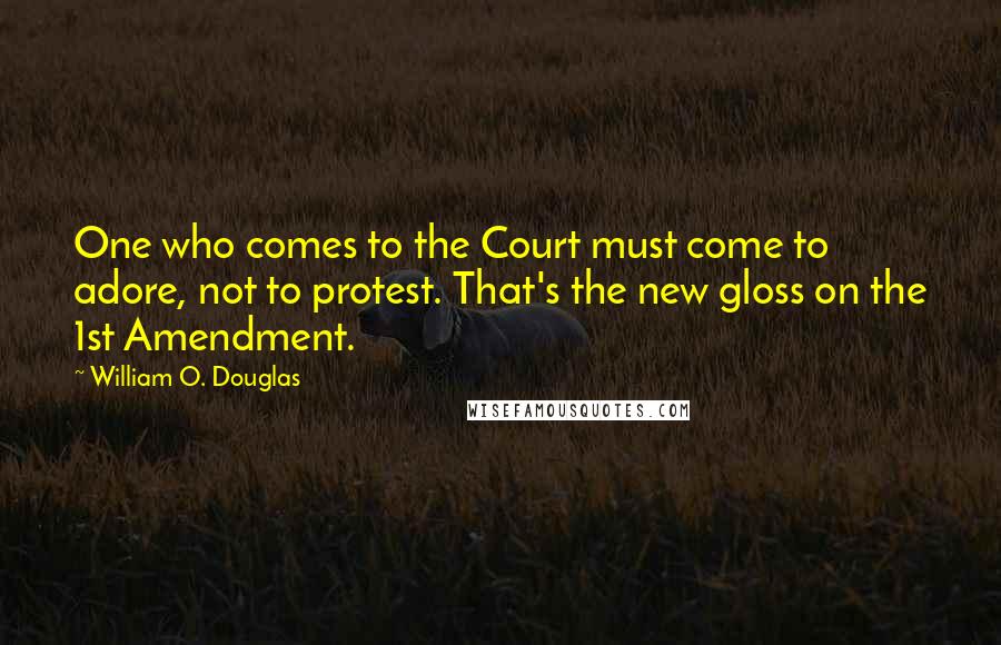William O. Douglas Quotes: One who comes to the Court must come to adore, not to protest. That's the new gloss on the 1st Amendment.