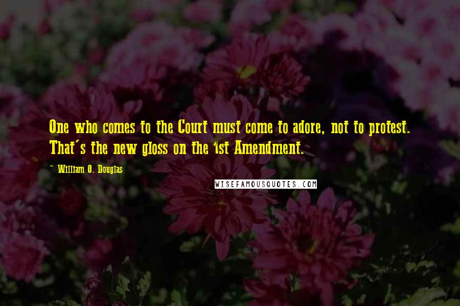 William O. Douglas Quotes: One who comes to the Court must come to adore, not to protest. That's the new gloss on the 1st Amendment.