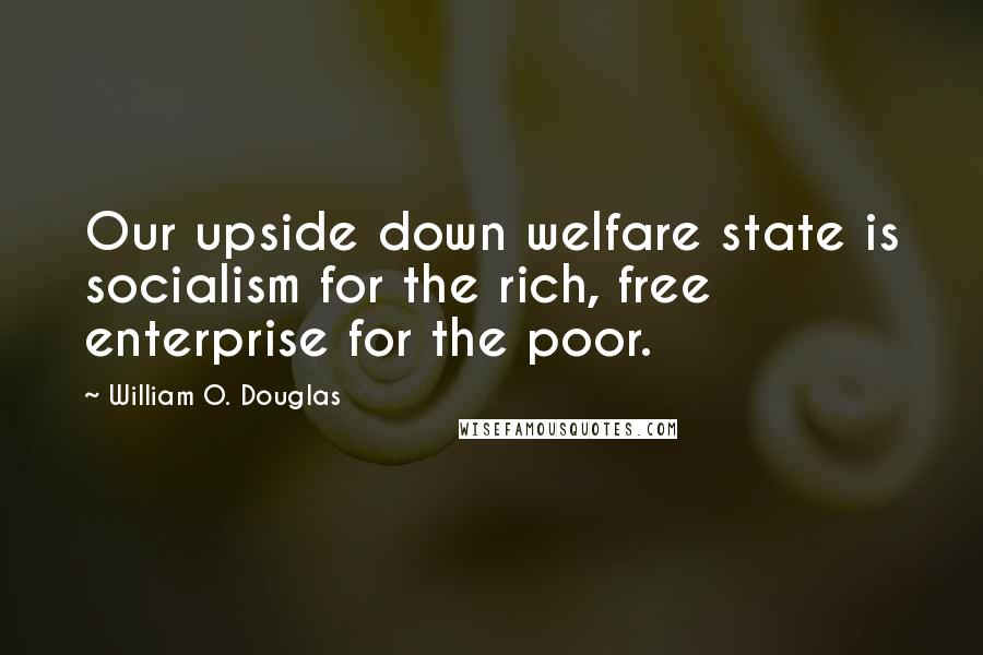 William O. Douglas Quotes: Our upside down welfare state is socialism for the rich, free enterprise for the poor.