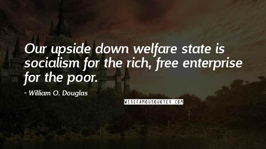 William O. Douglas Quotes: Our upside down welfare state is socialism for the rich, free enterprise for the poor.