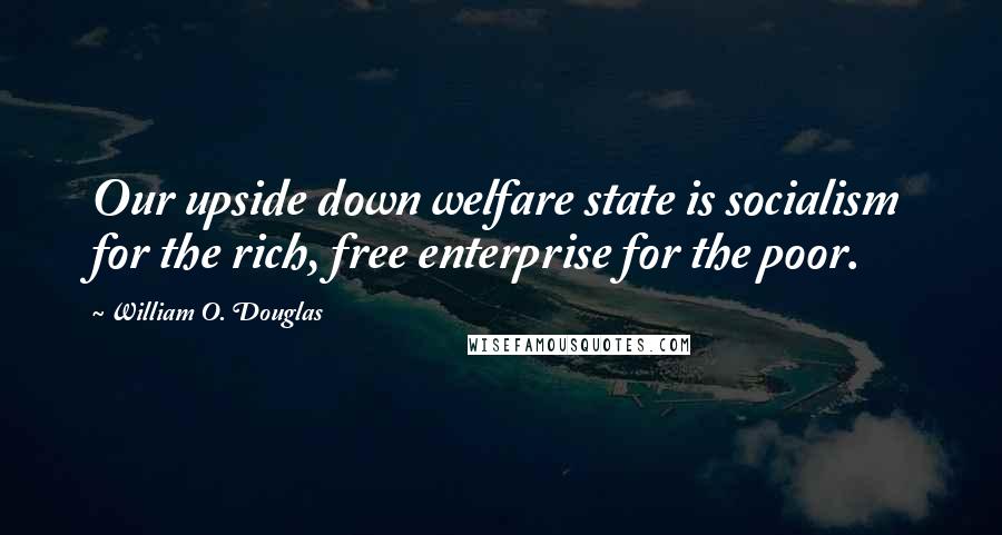 William O. Douglas Quotes: Our upside down welfare state is socialism for the rich, free enterprise for the poor.