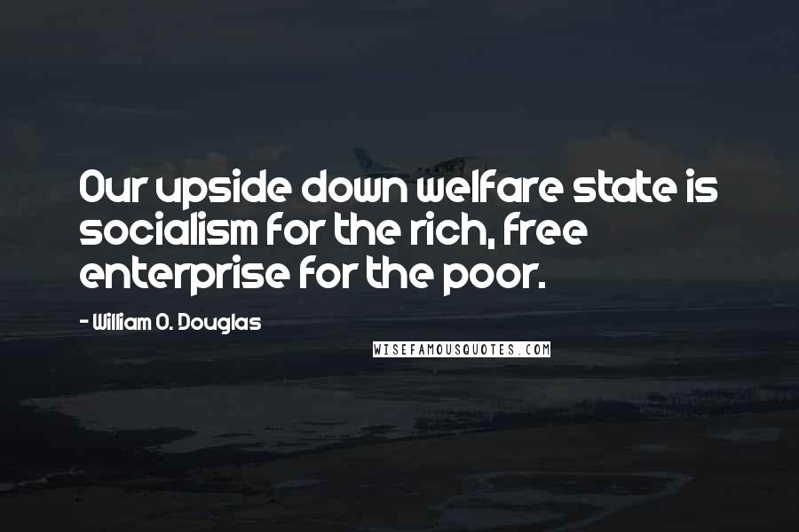 William O. Douglas Quotes: Our upside down welfare state is socialism for the rich, free enterprise for the poor.