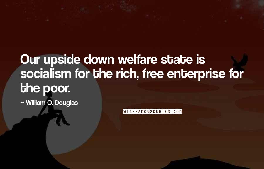 William O. Douglas Quotes: Our upside down welfare state is socialism for the rich, free enterprise for the poor.