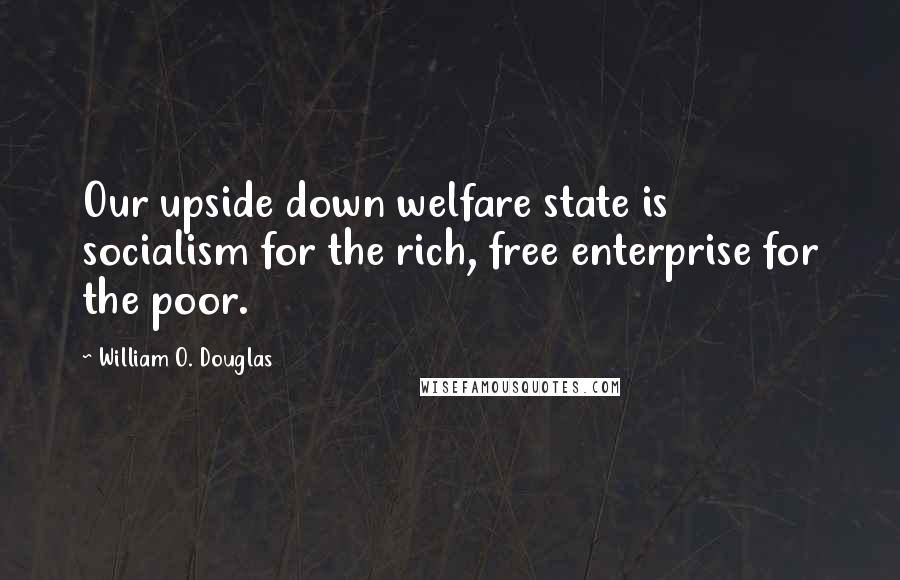 William O. Douglas Quotes: Our upside down welfare state is socialism for the rich, free enterprise for the poor.