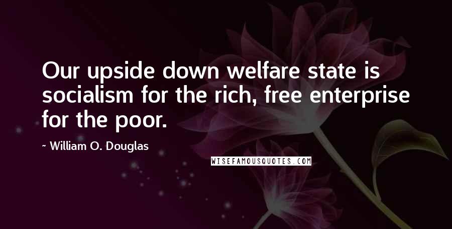 William O. Douglas Quotes: Our upside down welfare state is socialism for the rich, free enterprise for the poor.