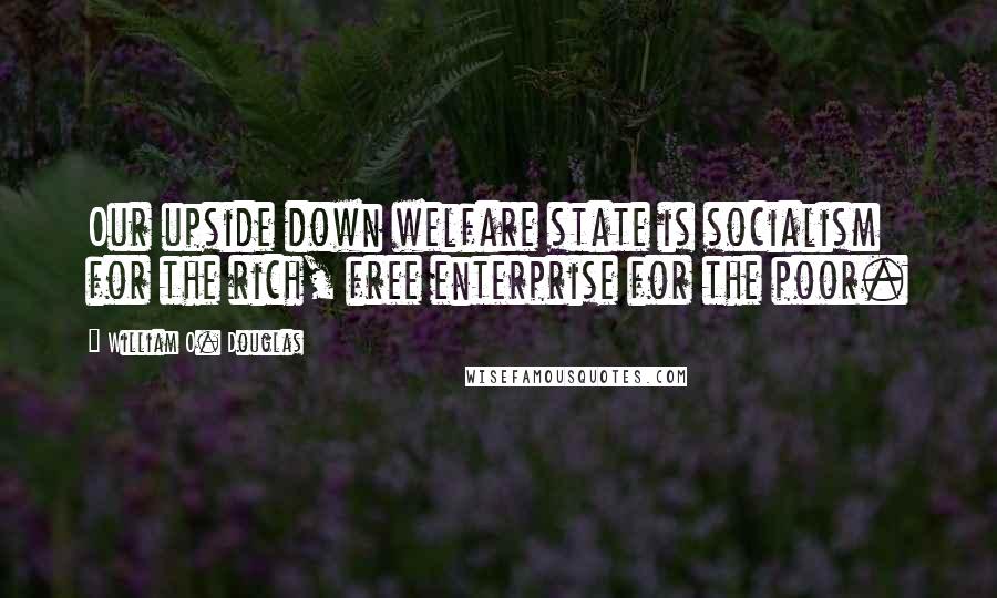 William O. Douglas Quotes: Our upside down welfare state is socialism for the rich, free enterprise for the poor.