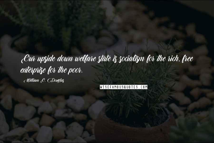 William O. Douglas Quotes: Our upside down welfare state is socialism for the rich, free enterprise for the poor.