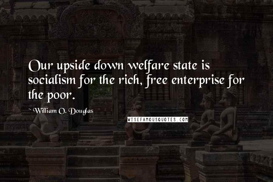 William O. Douglas Quotes: Our upside down welfare state is socialism for the rich, free enterprise for the poor.