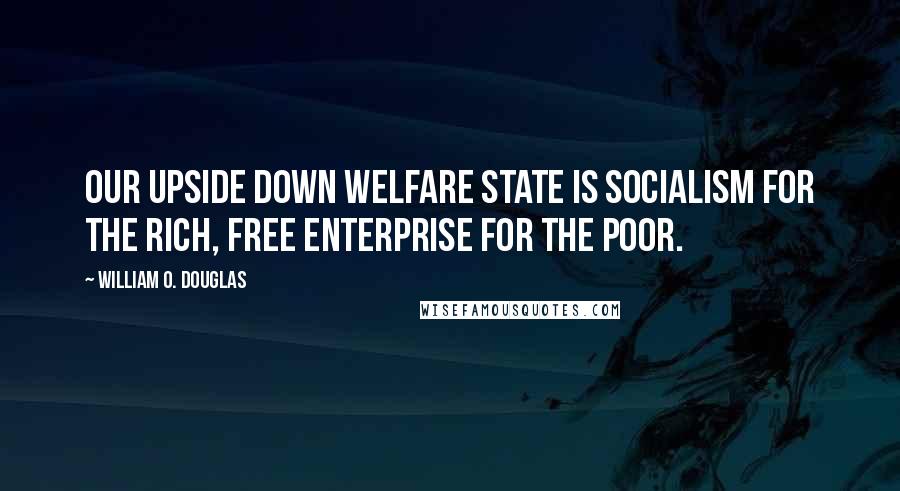 William O. Douglas Quotes: Our upside down welfare state is socialism for the rich, free enterprise for the poor.