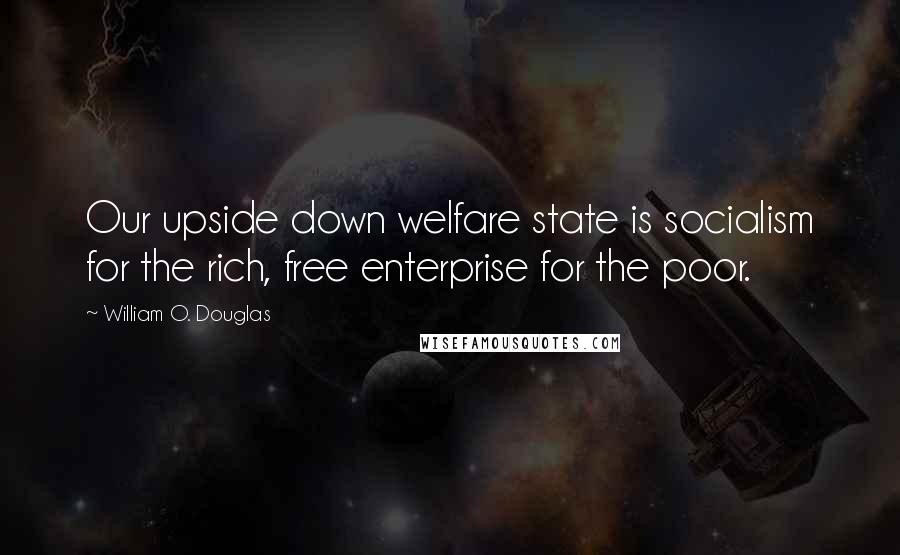 William O. Douglas Quotes: Our upside down welfare state is socialism for the rich, free enterprise for the poor.