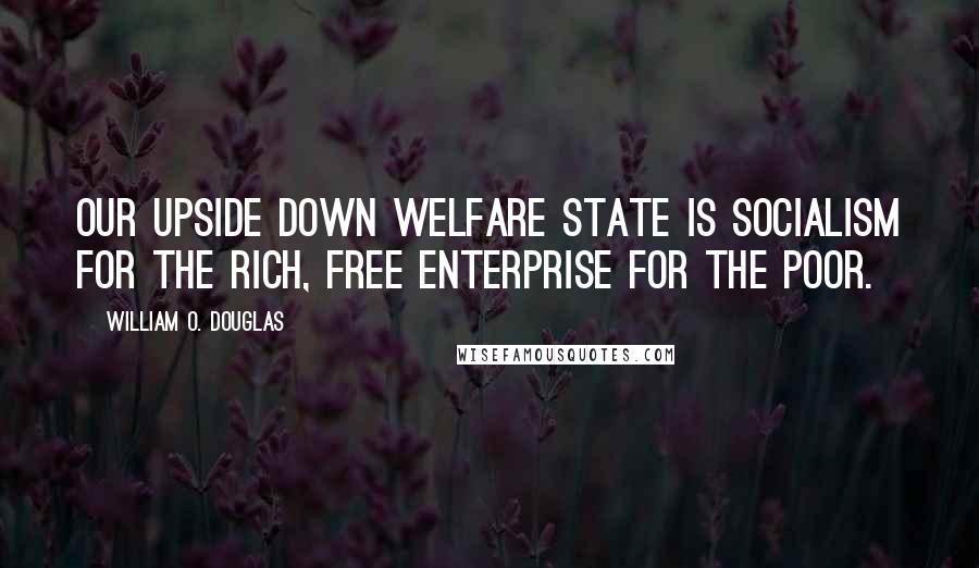 William O. Douglas Quotes: Our upside down welfare state is socialism for the rich, free enterprise for the poor.