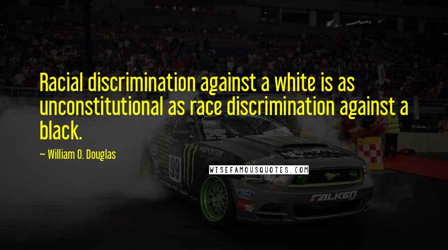 William O. Douglas Quotes: Racial discrimination against a white is as unconstitutional as race discrimination against a black.