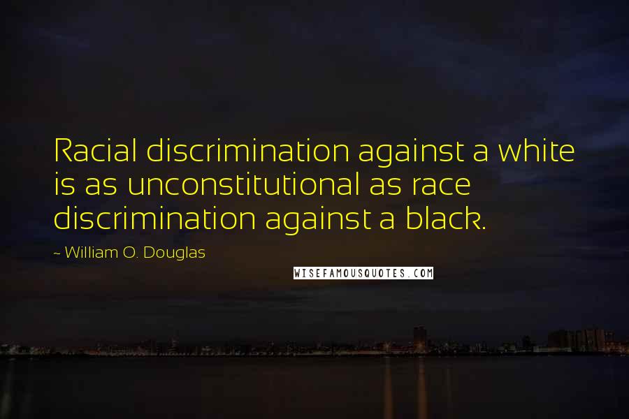 William O. Douglas Quotes: Racial discrimination against a white is as unconstitutional as race discrimination against a black.