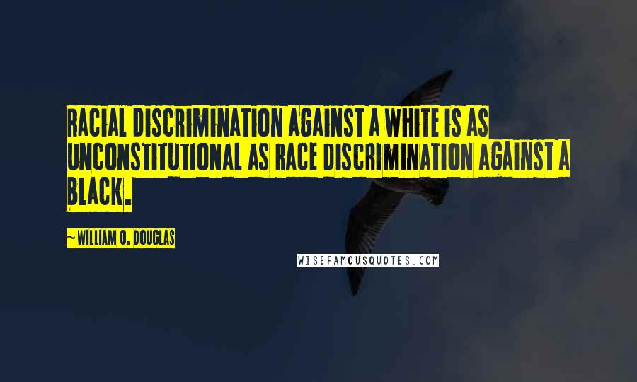 William O. Douglas Quotes: Racial discrimination against a white is as unconstitutional as race discrimination against a black.