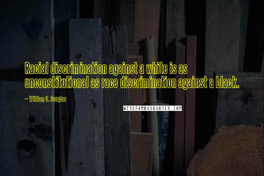 William O. Douglas Quotes: Racial discrimination against a white is as unconstitutional as race discrimination against a black.