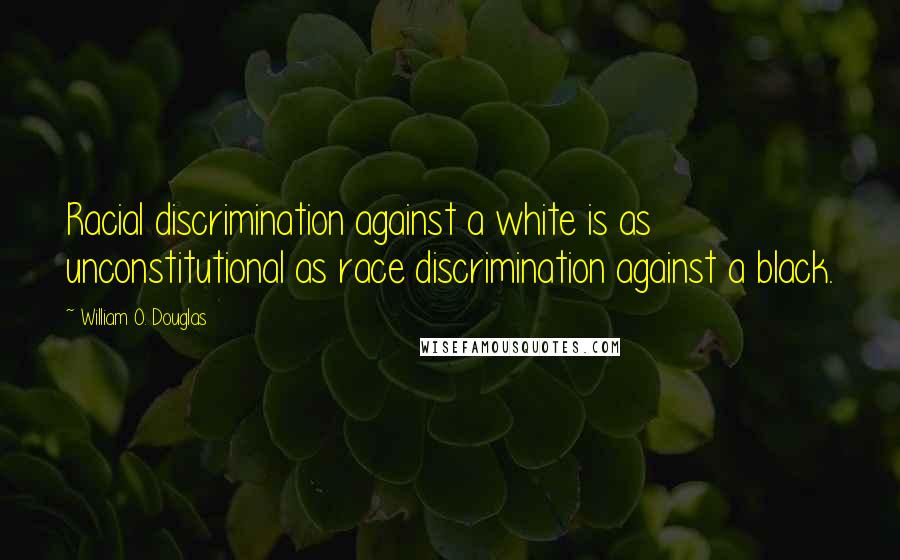 William O. Douglas Quotes: Racial discrimination against a white is as unconstitutional as race discrimination against a black.