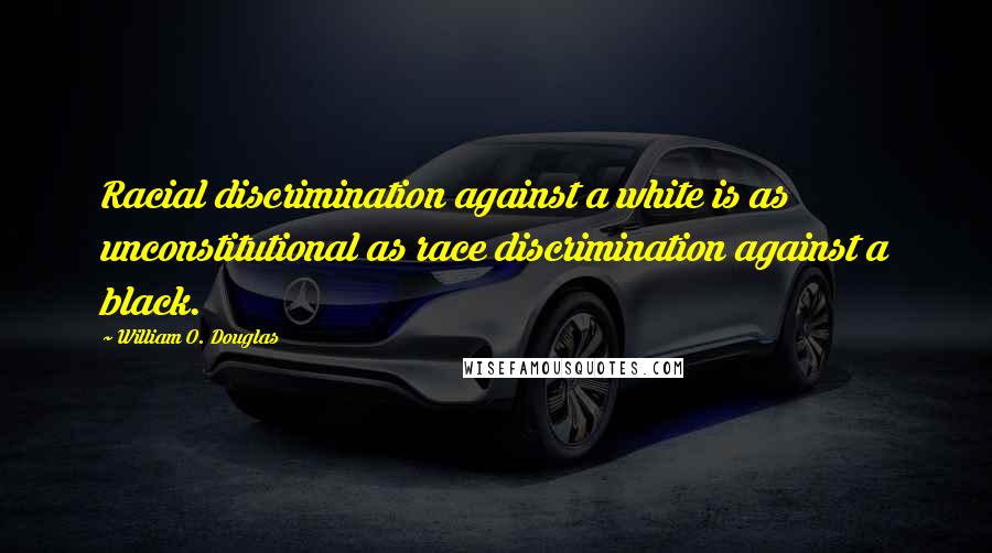 William O. Douglas Quotes: Racial discrimination against a white is as unconstitutional as race discrimination against a black.