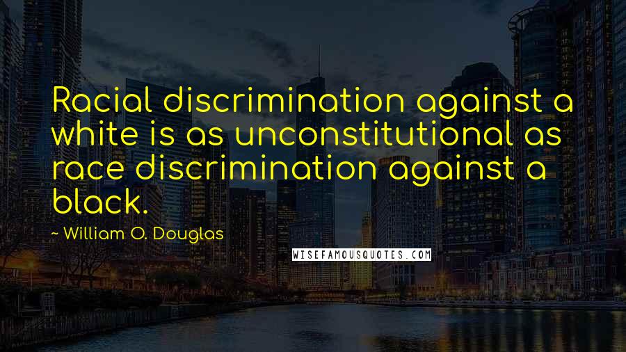 William O. Douglas Quotes: Racial discrimination against a white is as unconstitutional as race discrimination against a black.