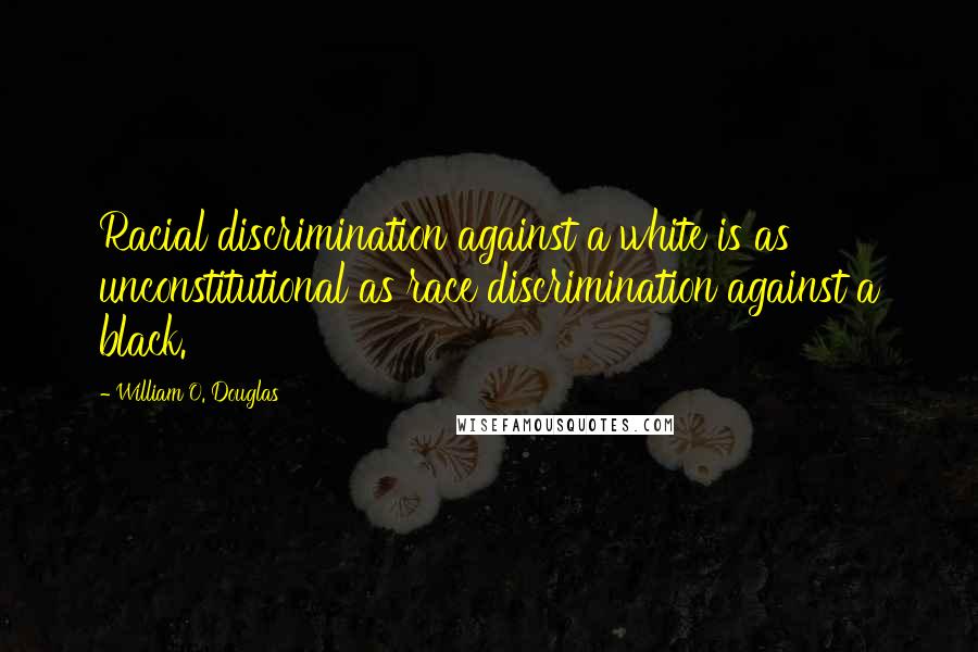 William O. Douglas Quotes: Racial discrimination against a white is as unconstitutional as race discrimination against a black.