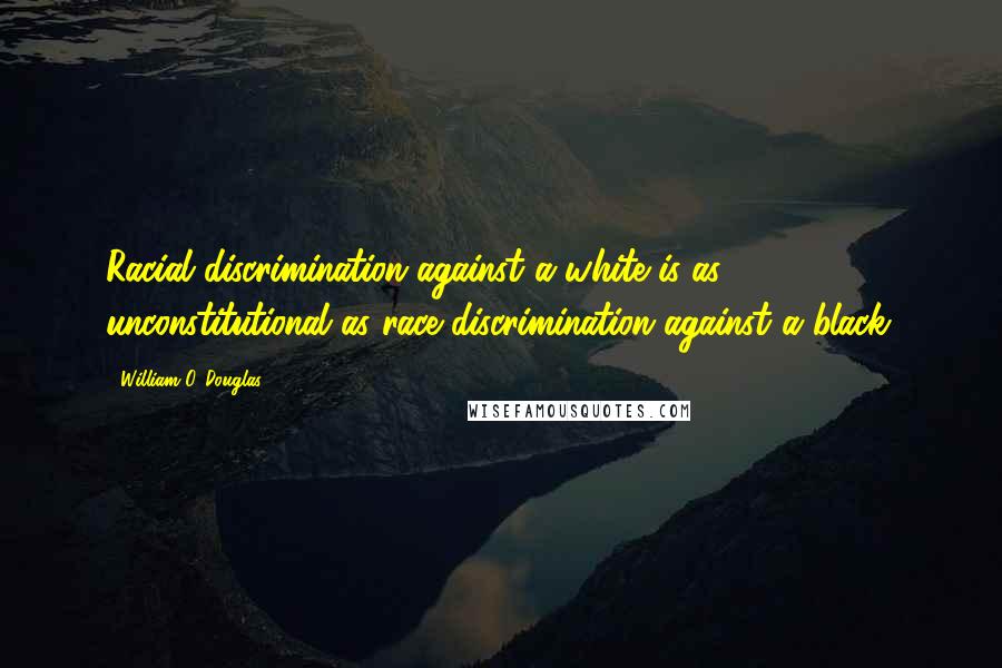 William O. Douglas Quotes: Racial discrimination against a white is as unconstitutional as race discrimination against a black.